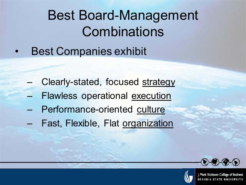 Best Board-Management Combinations Best Companies exhibit –Clearly-stated, focused strategy –Flawless operational execution –Performance-oriented culture –Fast, Flexible, Flat organization