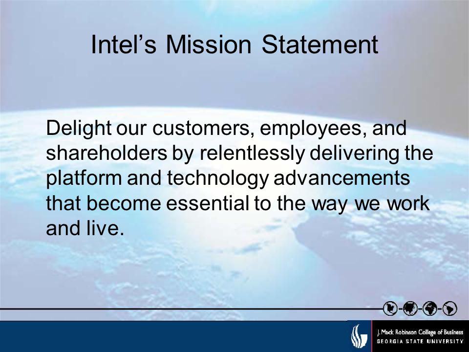 Intel’s Mission Statement Delight our customers, employees, and shareholders by relentlessly delivering the platform and technology advancements that become essential to the way we work and live.