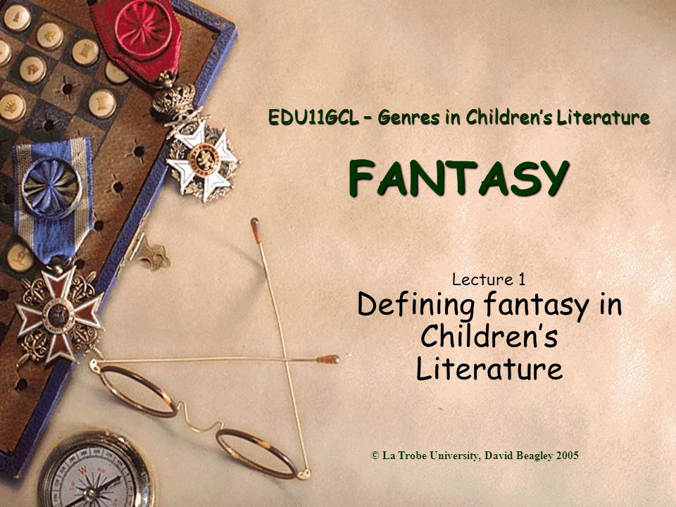 EDU11GCL – Genres in Children’s Literature FANTASY Lecture 1 Defining fantasy in Children’s Literature © La Trobe University, David Beagley 2005