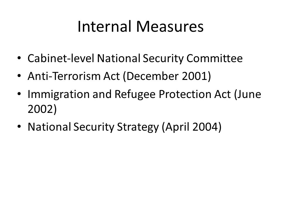 Internal Measures Cabinet-level National Security Committee Anti-Terrorism Act (December 2001) Immigration and Refugee Protection Act (June 2002) National Security Strategy (April 2004)