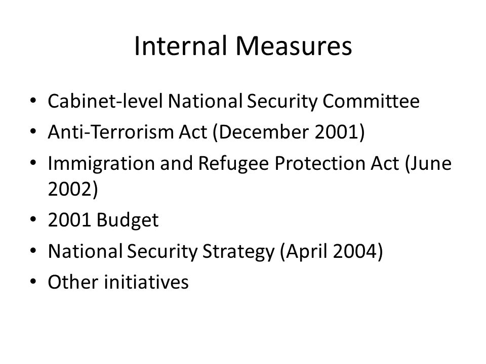 Internal Measures Cabinet-level National Security Committee Anti-Terrorism Act (December 2001) Immigration and Refugee Protection Act (June 2002) 2001 Budget National Security Strategy (April 2004) Other initiatives