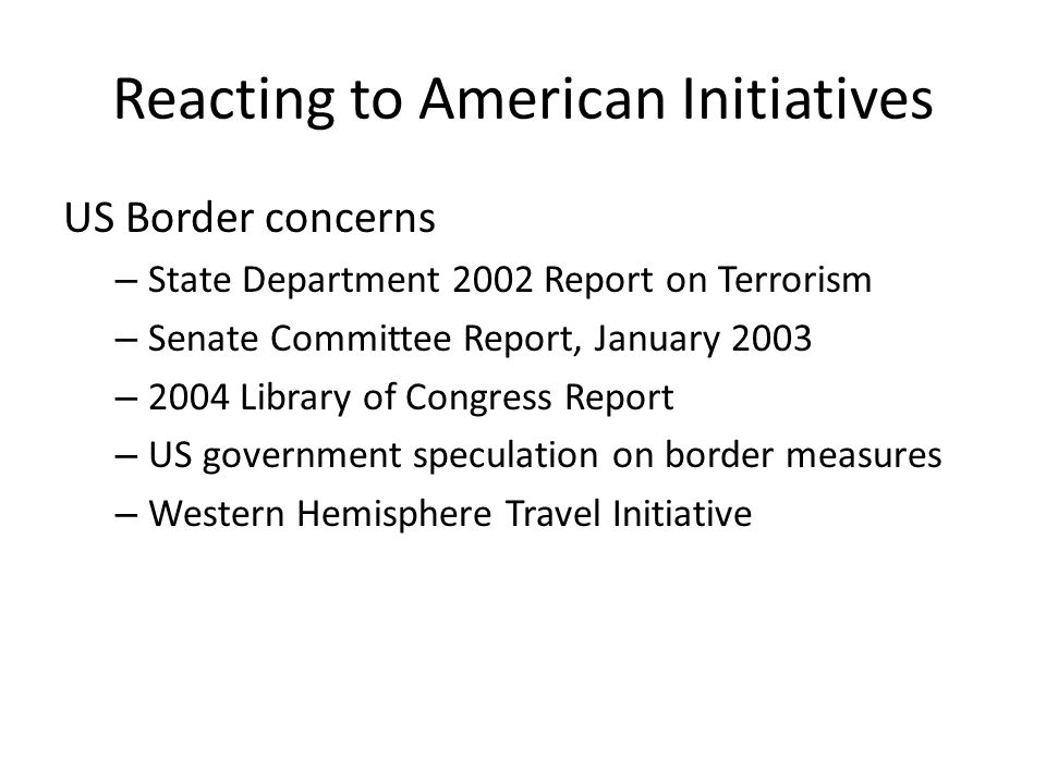 Reacting to American Initiatives US Border concerns – State Department 2002 Report on Terrorism – Senate Committee Report, January 2003 – 2004 Library of Congress Report – US government speculation on border measures – Western Hemisphere Travel Initiative