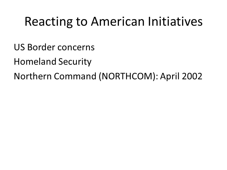 Reacting to American Initiatives US Border concerns Homeland Security Northern Command (NORTHCOM): April 2002
