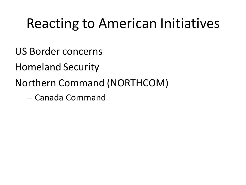 Reacting to American Initiatives US Border concerns Homeland Security Northern Command (NORTHCOM) – Canada Command