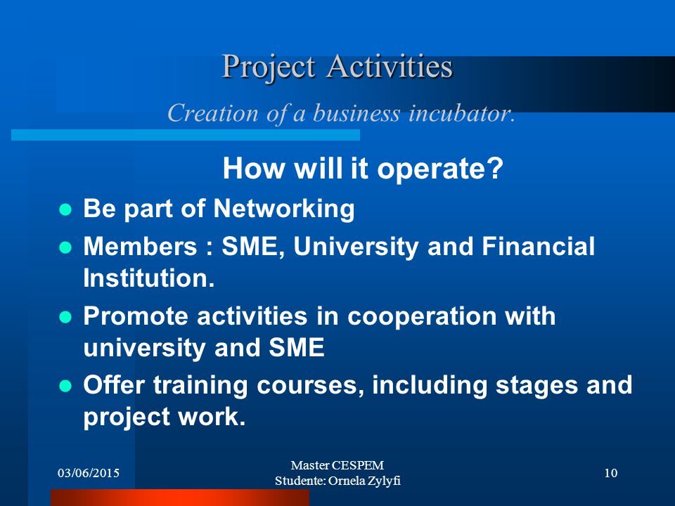 03/06/2015 Master CESPEM Studente: Ornela Zylyfi 10 Project Activities Project Activities Creation of a business incubator.