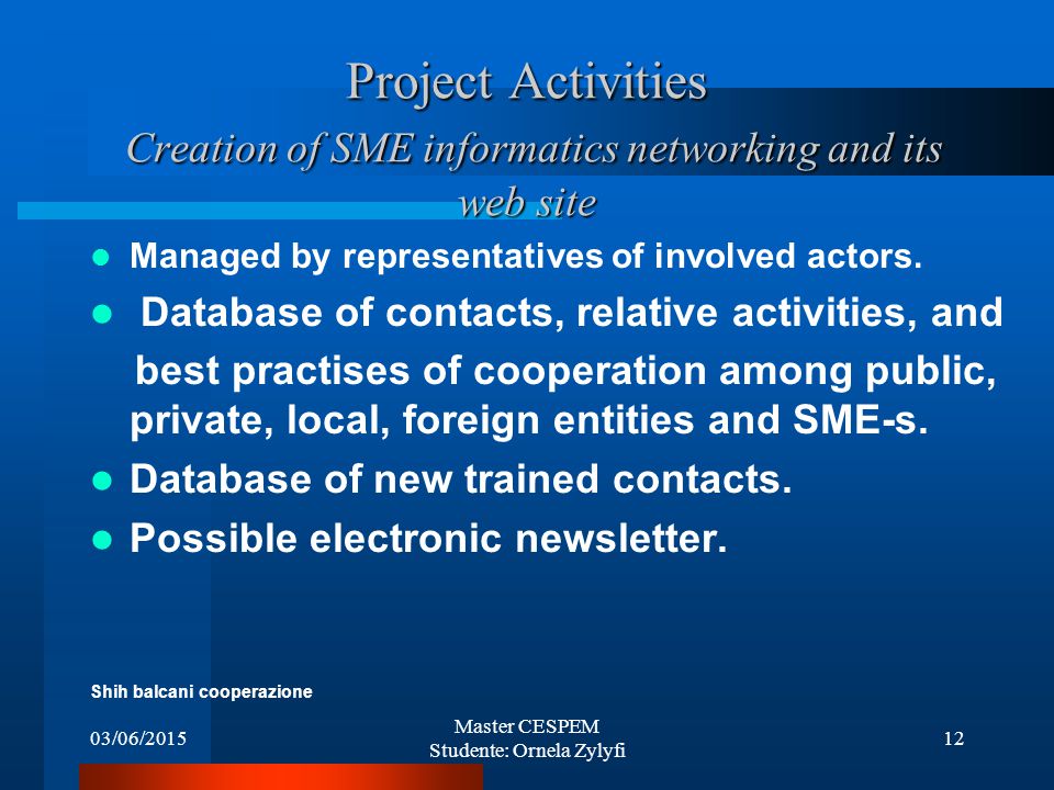 03/06/2015 Master CESPEM Studente: Ornela Zylyfi 12 Project Activities Creation of SME informatics networking and its web site Managed by representatives of involved actors.