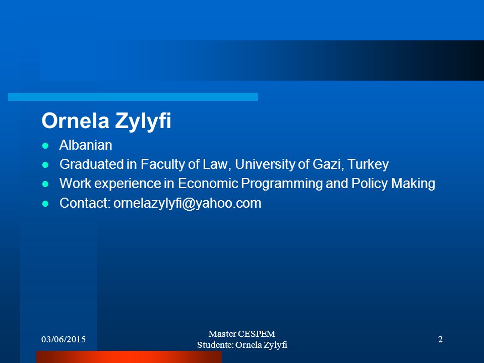 03/06/2015 Master CESPEM Studente: Ornela Zylyfi 2 Ornela Zylyfi Albanian Graduated in Faculty of Law, University of Gazi, Turkey Work experience in Economic Programming and Policy Making Contact: