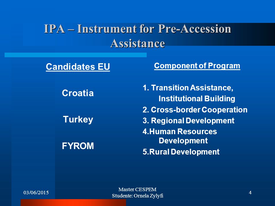 03/06/2015 Master CESPEM Studente: Ornela Zylyfi 4 IPA – Instrument for Pre-Accession Assistance Candidates EU Croatia Turkey FYROM Component of Program 1.