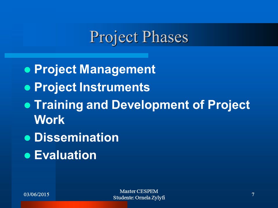 03/06/2015 Master CESPEM Studente: Ornela Zylyfi 7 Project Phases Project Management Project Instruments Training and Development of Project Work Dissemination Evaluation
