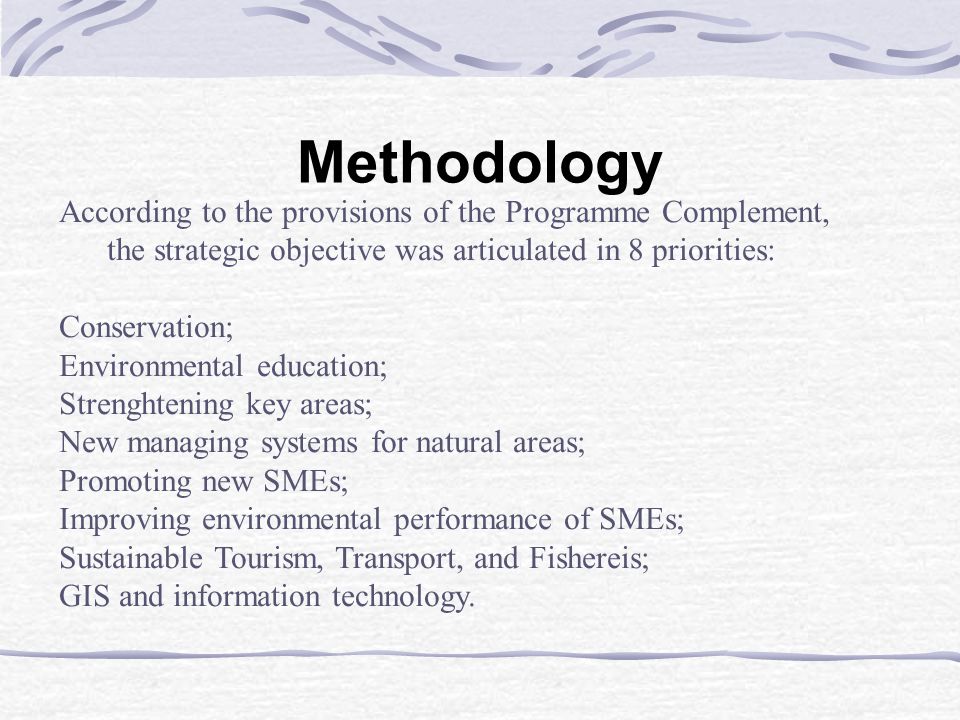 Methodology According to the provisions of the Programme Complement, the strategic objective was articulated in 8 priorities: Conservation; Environmental education; Strenghtening key areas; New managing systems for natural areas; Promoting new SMEs; Improving environmental performance of SMEs; Sustainable Tourism, Transport, and Fishereis; GIS and information technology.