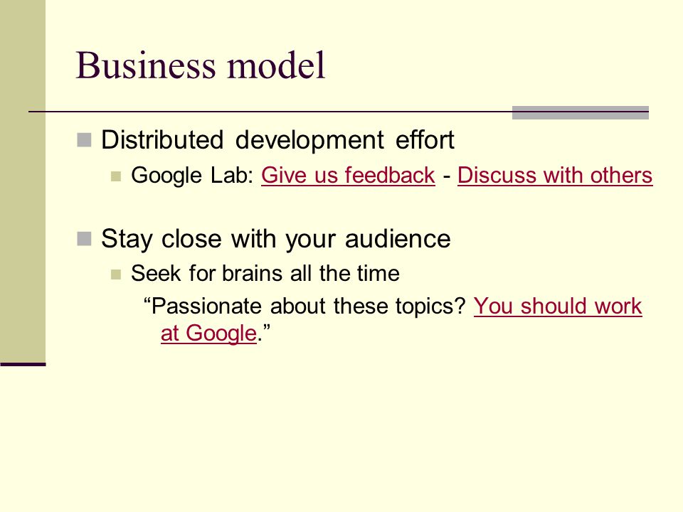 Business model Distributed development effort Google Lab: Give us feedback - Discuss with othersGive us feedbackDiscuss with others Stay close with your audience Seek for brains all the time Passionate about these topics.