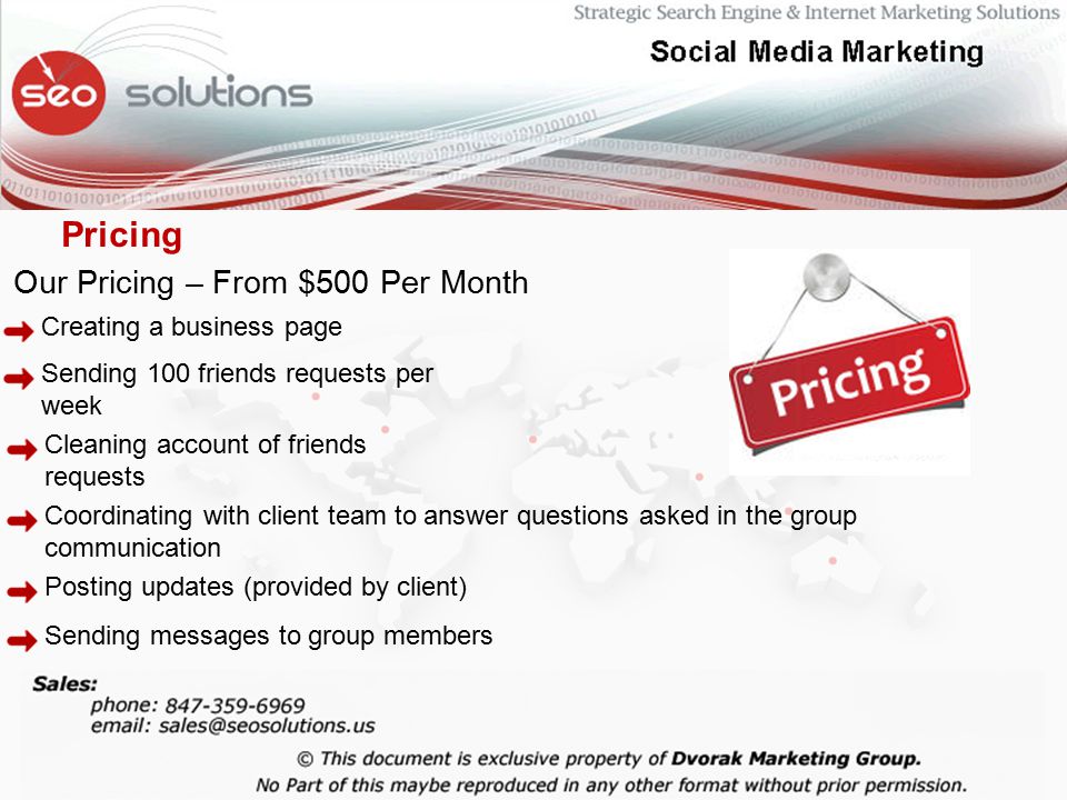 Our Pricing – From $500 Per Month Creating a business page Sending 100 friends requests per week Cleaning account of friends requests Coordinating with client team to answer questions asked in the group communication Posting updates (provided by client) Sending messages to group members Pricing