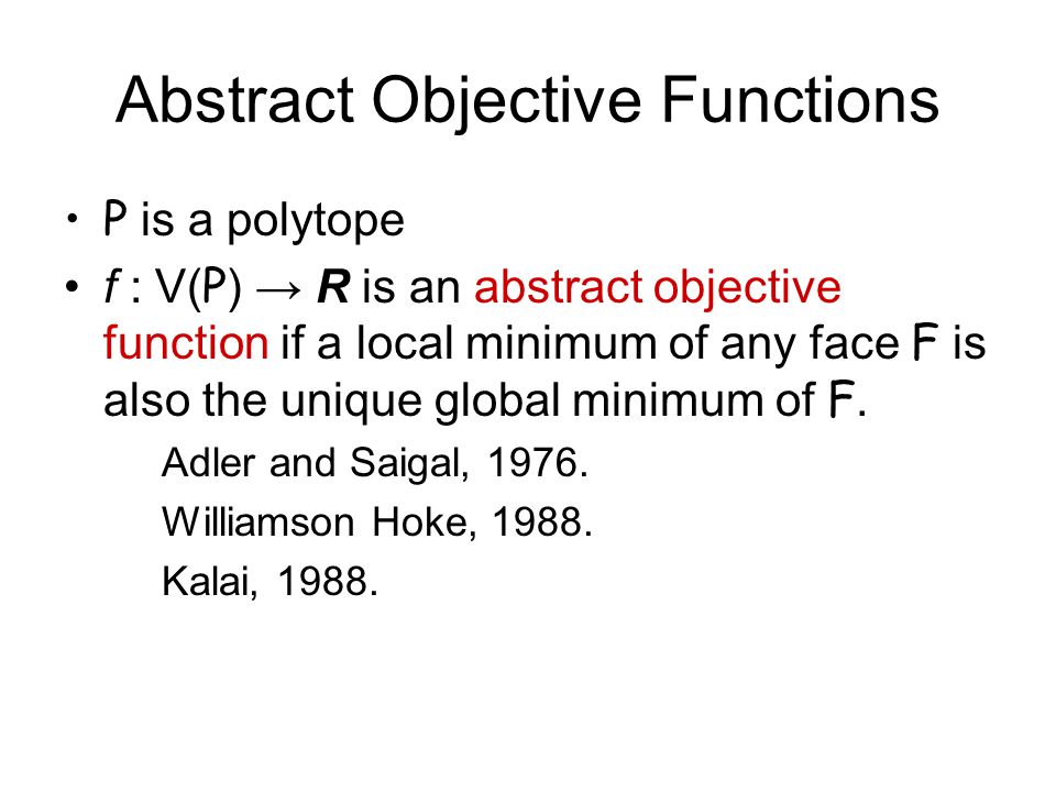 Abstract Objective Functions P is a polytope f : V(P) → R is an abstract objective function if a local minimum of any face F is also the unique global minimum of F.