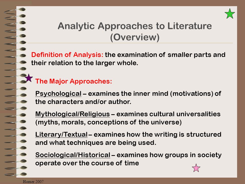 Analytic Approaches to Literature (Overview) Definition of Analysis: the examination of smaller parts and their relation to the larger whole.