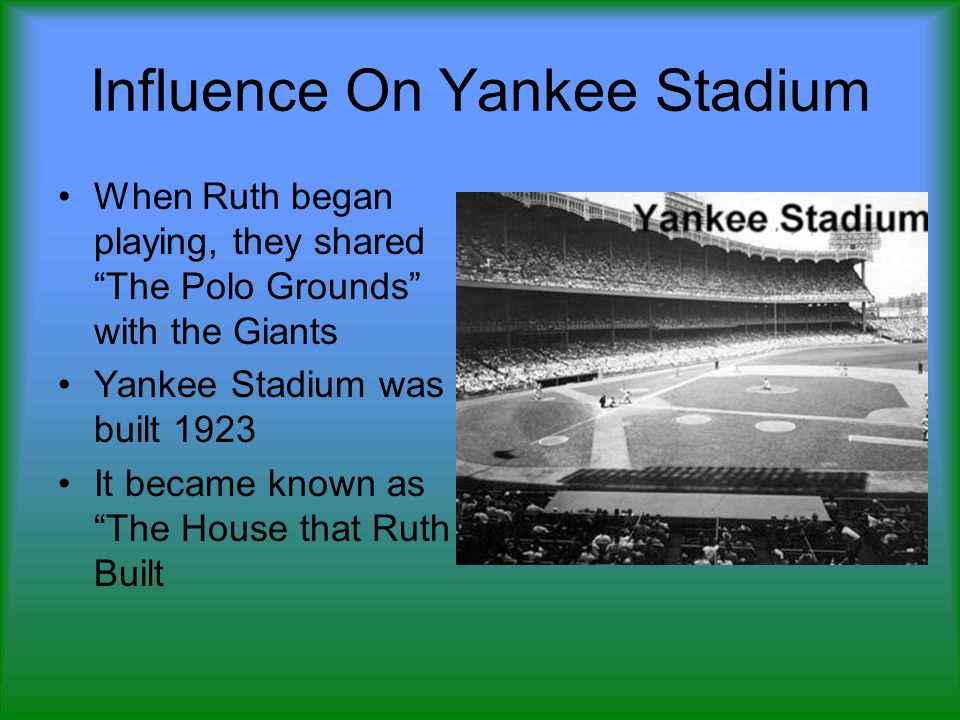 Influence On Yankee Stadium When Ruth began playing, they shared The Polo Grounds with the Giants Yankee Stadium was built 1923 It became known as The House that Ruth Built