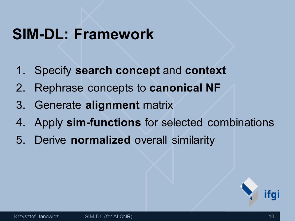 Krzysztof JanowiczSIM-DL (for ALCNR) 10 SIM-DL: Framework 1.Specify search concept and context 2.Rephrase concepts to canonical NF 3.Generate alignment matrix 4.Apply sim-functions for selected combinations 5.Derive normalized overall similarity