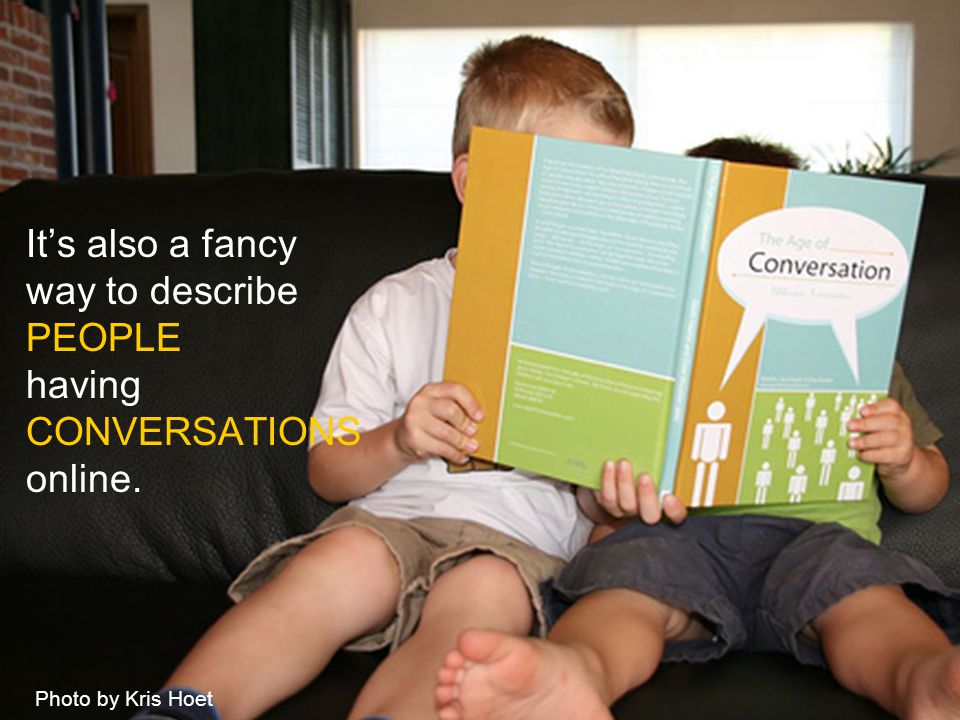 It’s also a fancy way to describe PEOPLE having CONVERSATIONS online. Photo by Kris Hoet