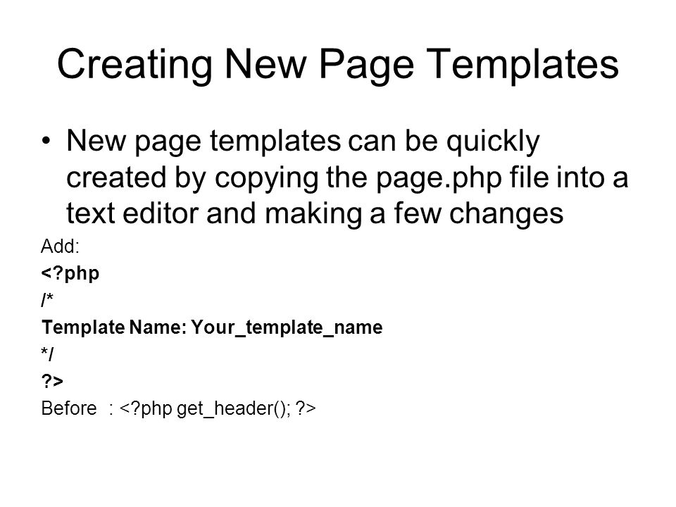 Creating New Page Templates New page templates can be quickly created by copying the page.php file into a text editor and making a few changes Add: < php /* Template Name: Your_template_name */ > Before: