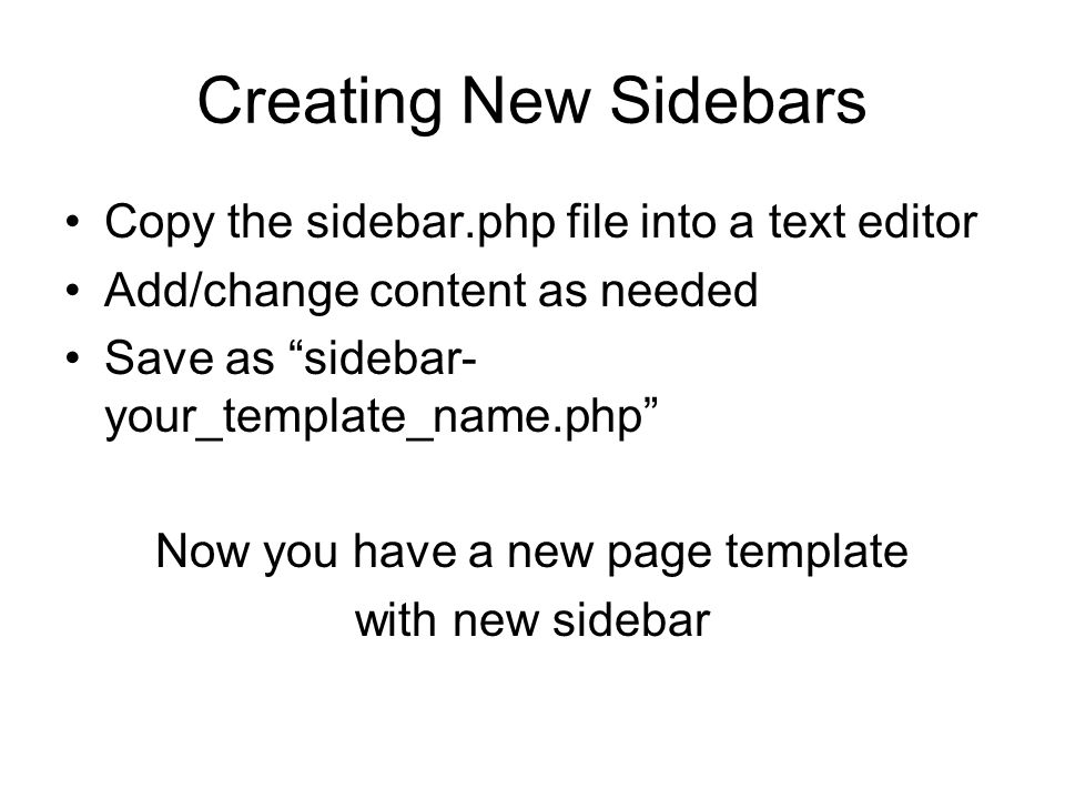 Creating New Sidebars Copy the sidebar.php file into a text editor Add/change content as needed Save as sidebar- your_template_name.php Now you have a new page template with new sidebar