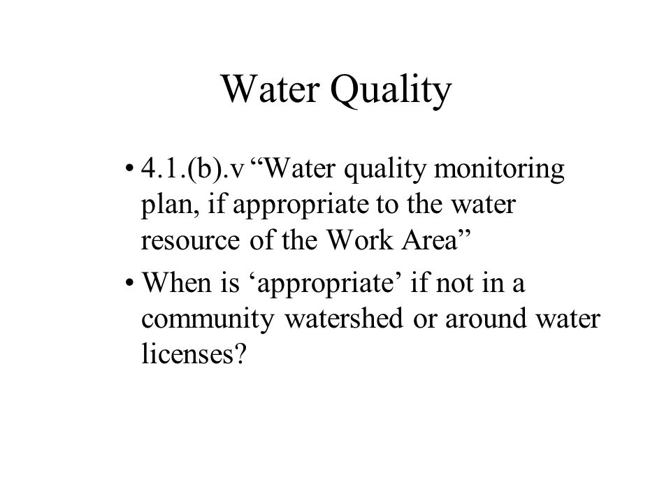 Water Quality 4.1.(b).v Water quality monitoring plan, if appropriate to the water resource of the Work Area When is ‘appropriate’ if not in a community watershed or around water licenses