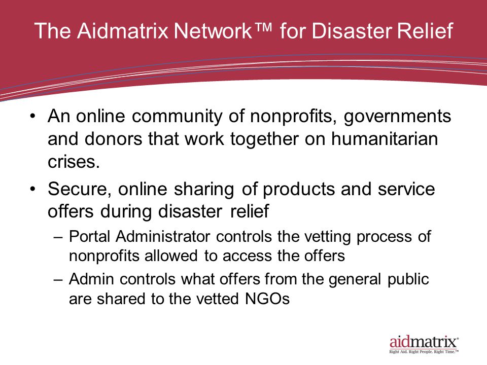The Aidmatrix Network™ for Disaster Relief An online community of nonprofits, governments and donors that work together on humanitarian crises.