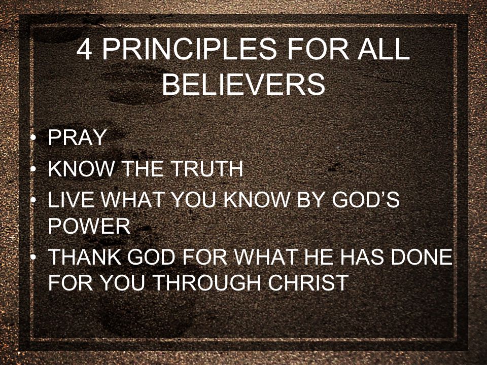 4 PRINCIPLES FOR ALL BELIEVERS PRAY KNOW THE TRUTH LIVE WHAT YOU KNOW BY GOD’S POWER THANK GOD FOR WHAT HE HAS DONE FOR YOU THROUGH CHRIST