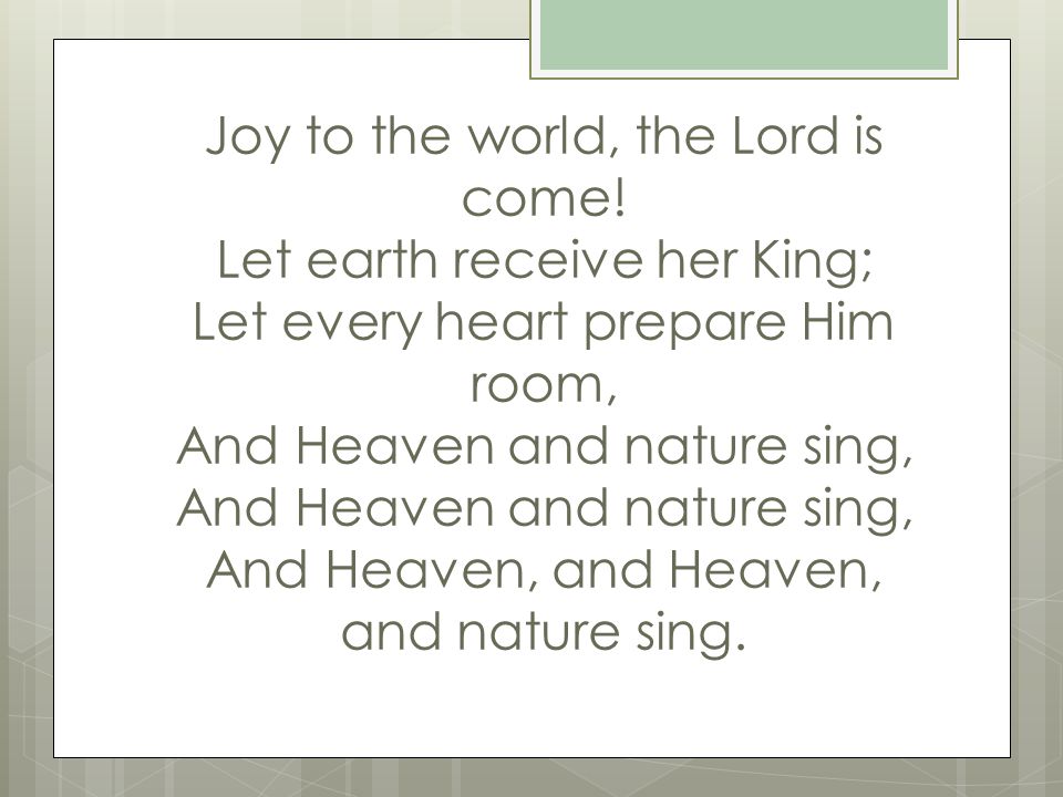 Joy to the world, the Lord is come.