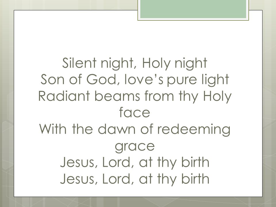Silent night, Holy night Son of God, love’s pure light Radiant beams from thy Holy face With the dawn of redeeming grace Jesus, Lord, at thy birth Jesus, Lord, at thy birth
