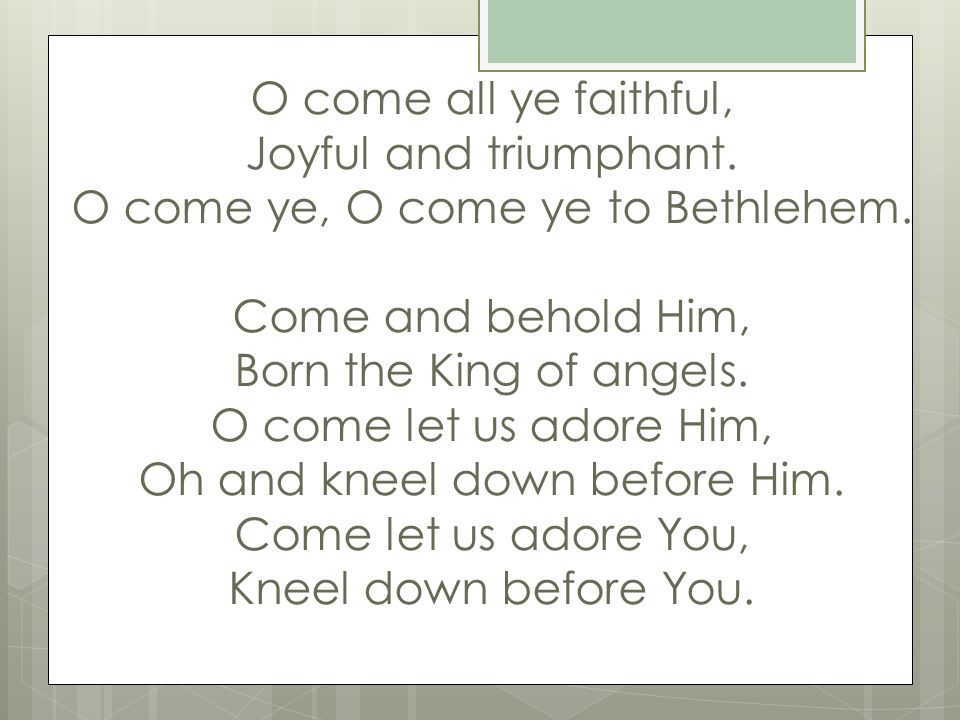 O come all ye faithful, Joyful and triumphant. O come ye, O come ye to Bethlehem.