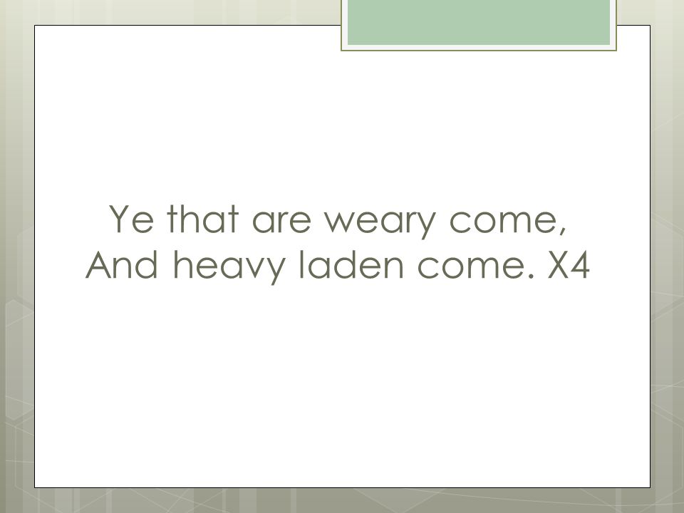 Ye that are weary come, And heavy laden come. X4