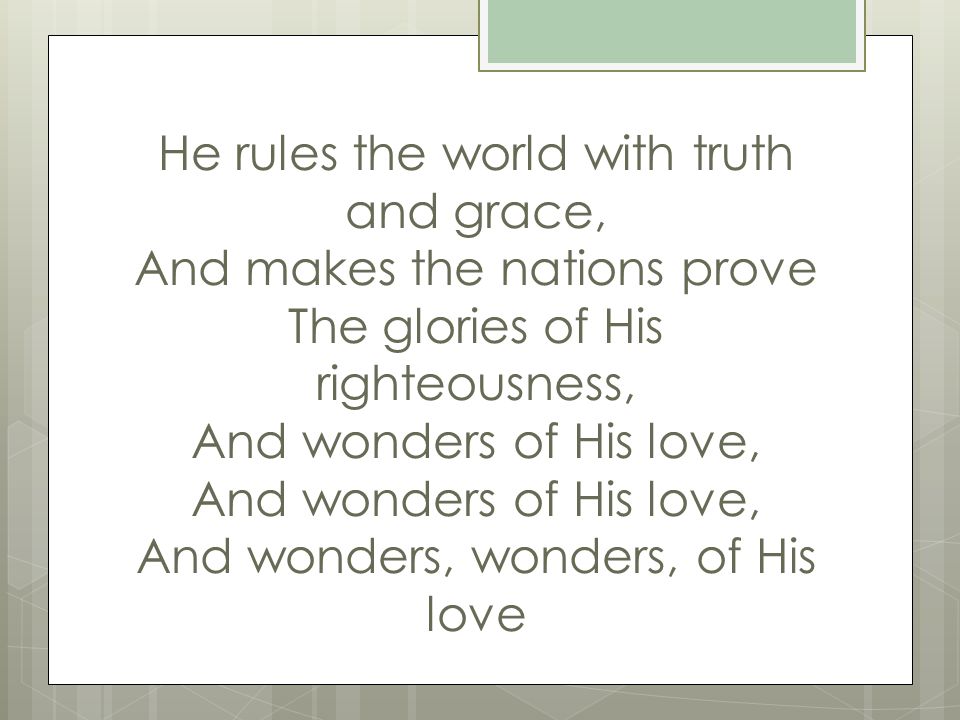 He rules the world with truth and grace, And makes the nations prove The glories of His righteousness, And wonders of His love, And wonders of His love, And wonders, wonders, of His love