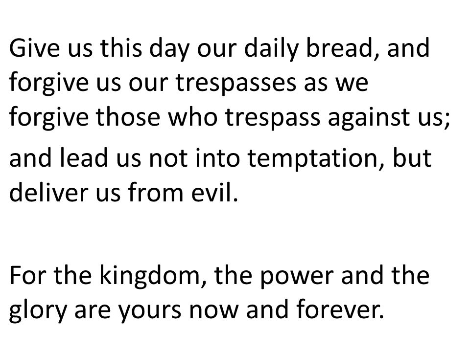 Give us this day our daily bread, and forgive us our trespasses as we forgive those who trespass against us; and lead us not into temptation, but deliver us from evil.