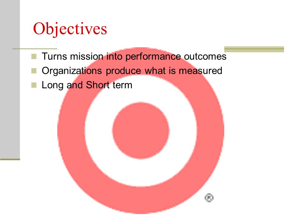 Objectives Turns mission into performance outcomes Organizations produce what is measured Long and Short term