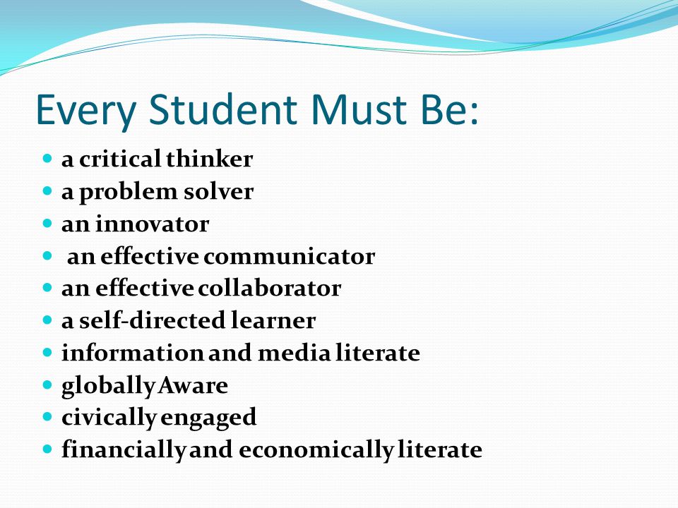 Every Student Must Be: a critical thinker a problem solver an innovator an effective communicator an effective collaborator a self-directed learner information and media literate globally Aware civically engaged financially and economically literate