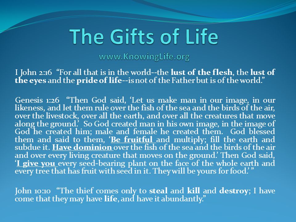 I John 2:16 For all that is in the world--the lust of the flesh, the lust of the eyes and the pride of life--is not of the Father but is of the world. Genesis 1:26 Then God said, ‘Let us make man in our image, in our likeness, and let them rule over the fish of the sea and the birds of the air, over the livestock, over all the earth, and over all the creatures that move along the ground.’ So God created man in his own image, in the image of God he created him; male and female he created them.
