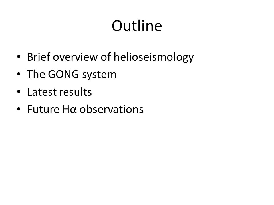 Outline Brief overview of helioseismology The GONG system Latest results Future Hα observations
