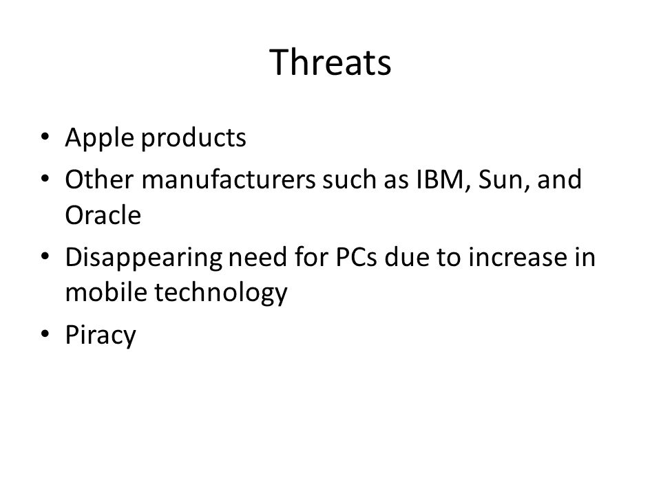 Threats Apple products Other manufacturers such as IBM, Sun, and Oracle Disappearing need for PCs due to increase in mobile technology Piracy