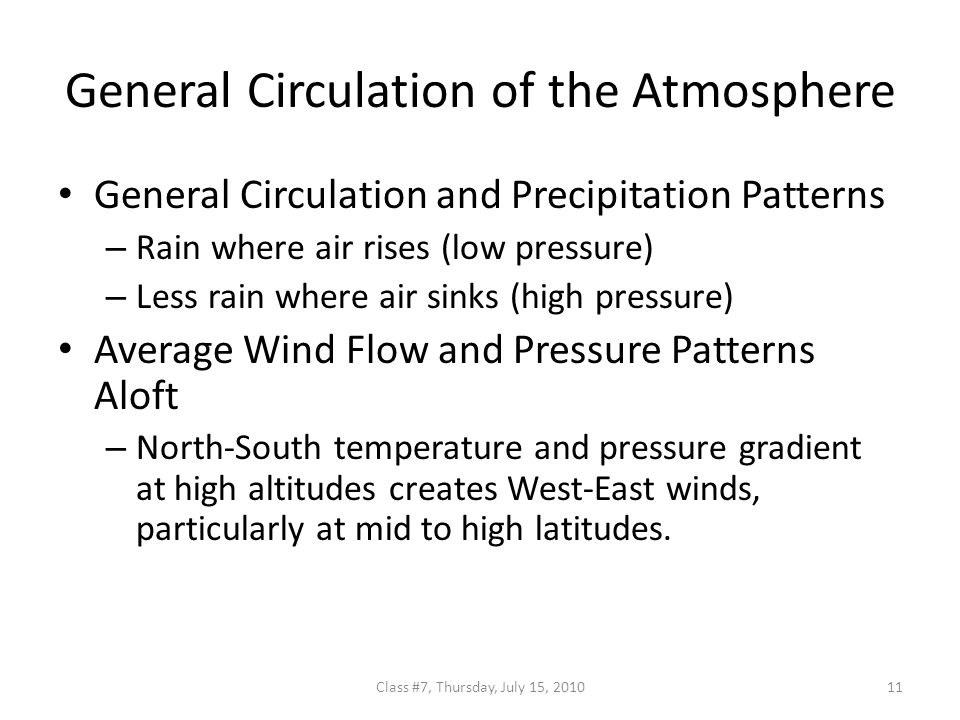 General Circulation of the Atmosphere General Circulation and Precipitation Patterns – Rain where air rises (low pressure) – Less rain where air sinks (high pressure) Average Wind Flow and Pressure Patterns Aloft – North-South temperature and pressure gradient at high altitudes creates West-East winds, particularly at mid to high latitudes.