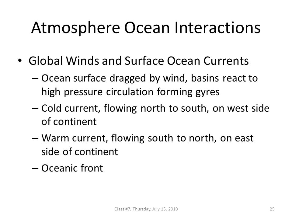 Atmosphere Ocean Interactions Global Winds and Surface Ocean Currents – Ocean surface dragged by wind, basins react to high pressure circulation forming gyres – Cold current, flowing north to south, on west side of continent – Warm current, flowing south to north, on east side of continent – Oceanic front 25Class #7, Thursday, July 15, 2010