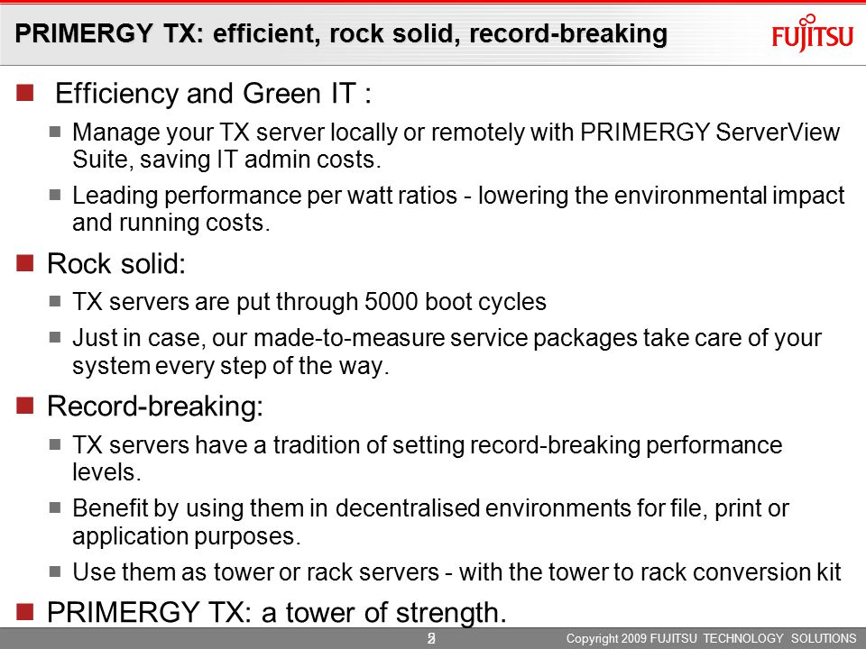 Copyright 2009 FUJITSU TECHNOLOGY SOLUTIONS 2 Efficiency and Green IT : Manage your TX server locally or remotely with PRIMERGY ServerView Suite, saving IT admin costs.