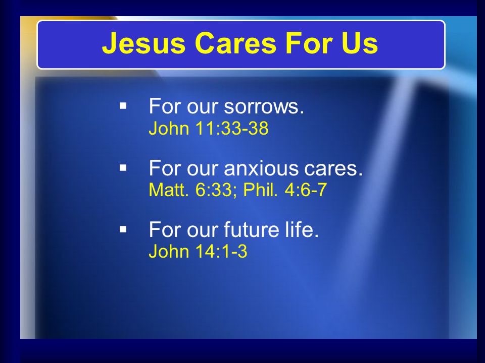   For our sorrows. John 11:33-38   For our anxious cares.