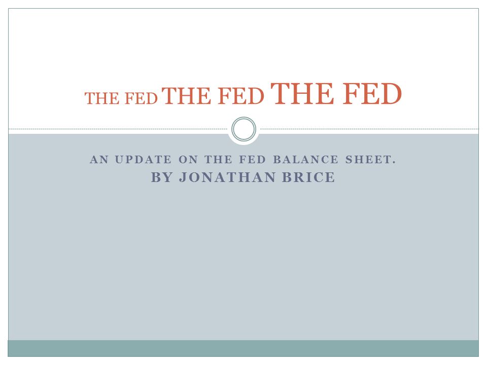 AN UPDATE ON THE FED BALANCE SHEET. BY JONATHAN BRICE THE FED THE FED THE FED
