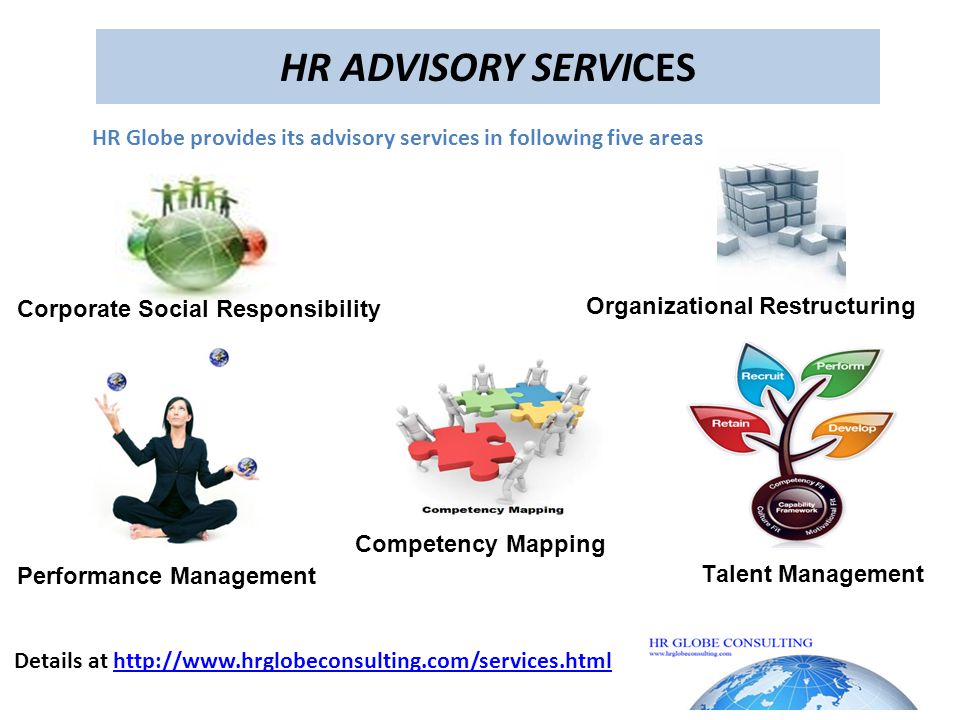 HR ADVISORY SERVICES Organizational Restructuring Competency Mapping Talent Management Performance Management Corporate Social Responsibility HR Globe provides its advisory services in following five areas Details at
