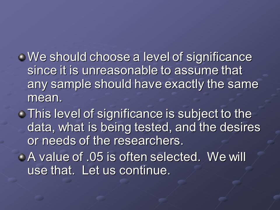 We should choose a level of significance since it is unreasonable to assume that any sample should have exactly the same mean.