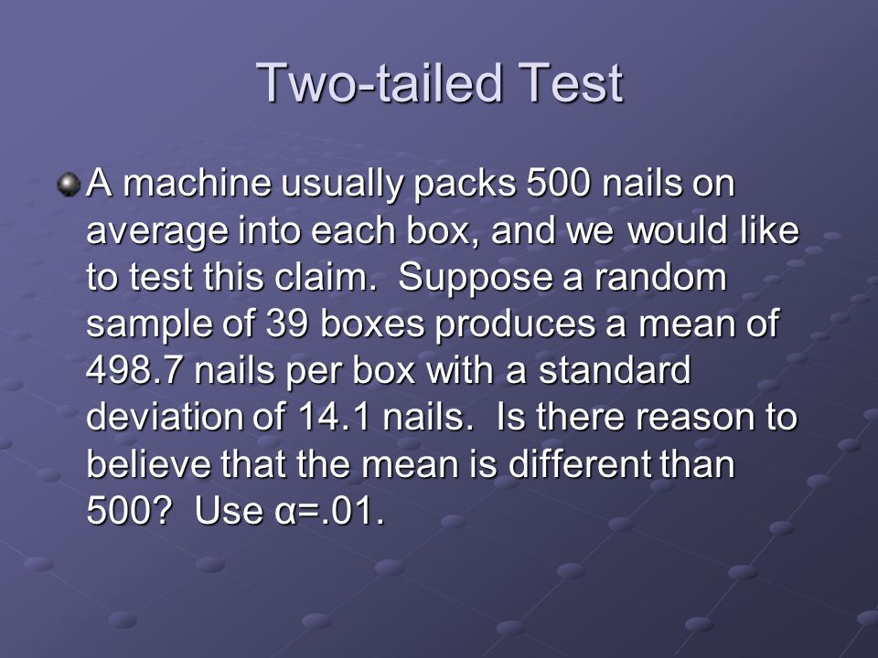 Two-tailed Test A machine usually packs 500 nails on average into each box, and we would like to test this claim.