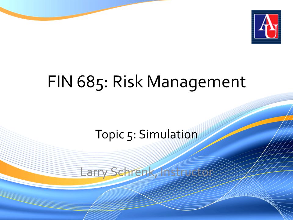 FIN 685: Risk Management Topic 5: Simulation Larry Schrenk, Instructor