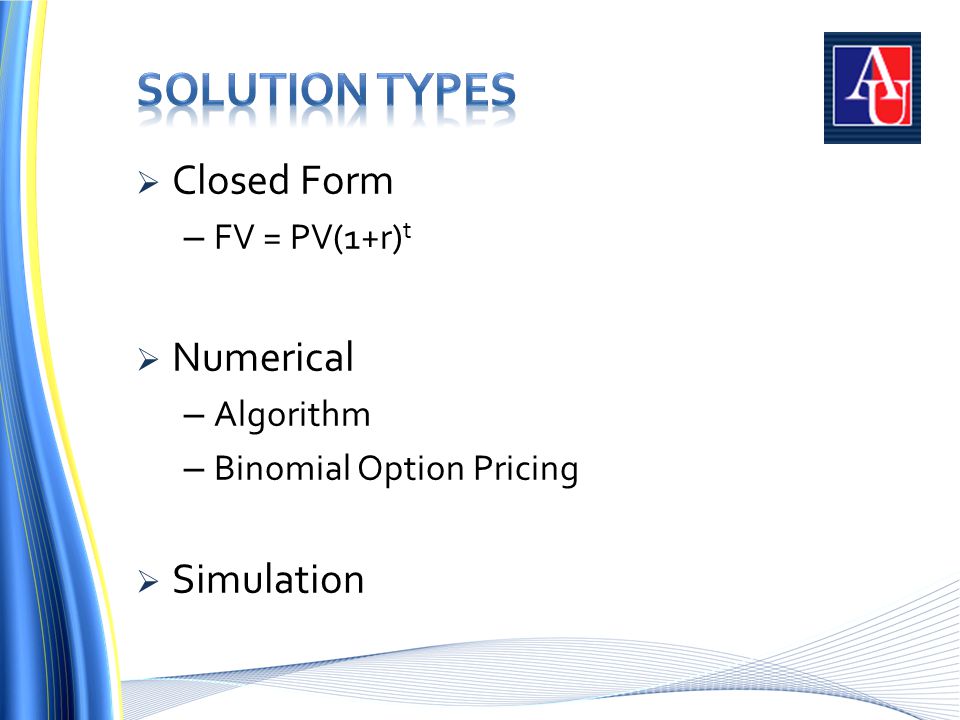  Closed Form – FV = PV(1+r) t  Numerical – Algorithm – Binomial Option Pricing  Simulation