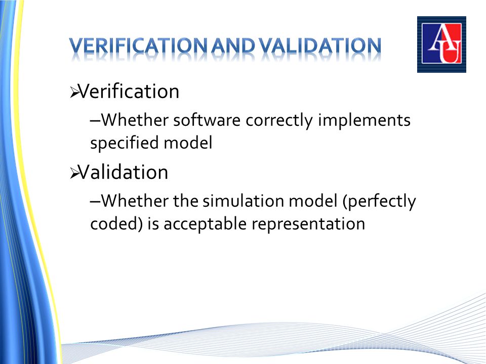  Verification – Whether software correctly implements specified model  Validation – Whether the simulation model (perfectly coded) is acceptable representation