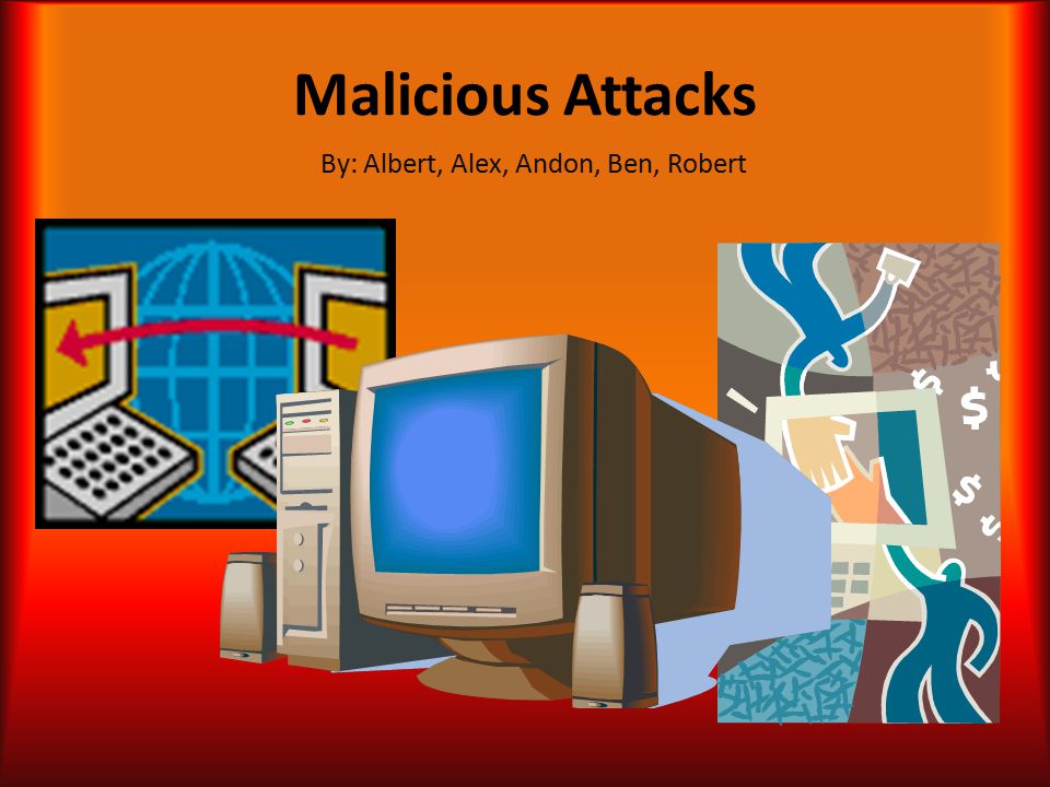Malicious Attacks By: Albert, Alex, Andon, Ben, Robert