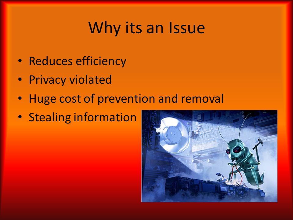Why its an Issue Reduces efficiency Privacy violated Huge cost of prevention and removal Stealing information